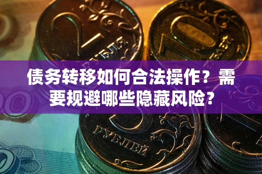 武汉债务转移如何合法操作？需要规避哪些隐藏风险？