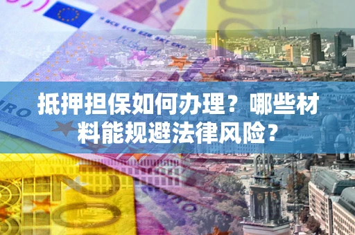 武汉抵押担保如何办理？哪些材料能规避法律风险？