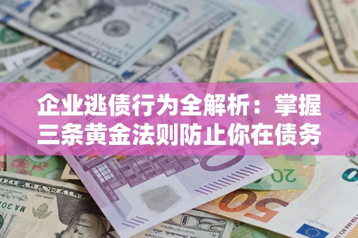 武汉企业逃债行为全解析：掌握三条黄金法则防止你在债务乱局中“踩雷”