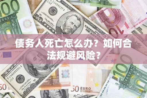 武汉债务人死亡怎么办？如何合法规避风险？