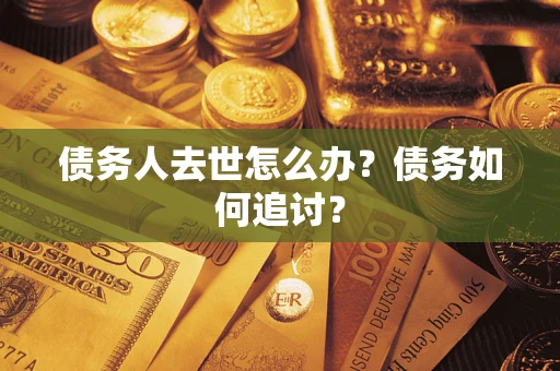 武汉债务人去世怎么办？债务如何追讨？