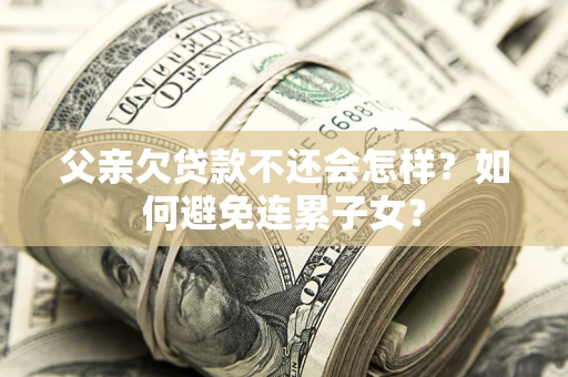武汉父亲欠贷款不还会怎样？如何避免连累子女？