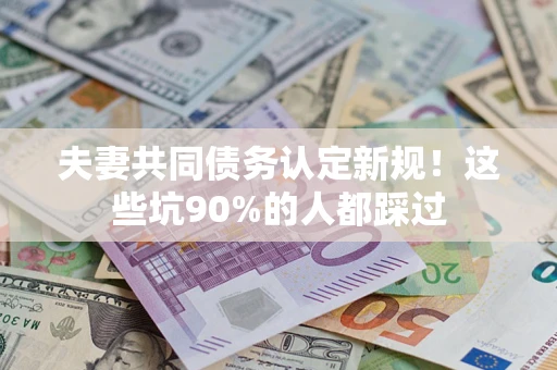 武汉夫妻共同债务认定新规！这些坑90%的人都踩过