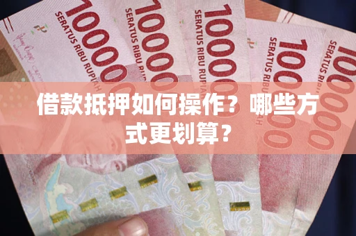 武汉借款抵押如何操作？哪些方式更划算？