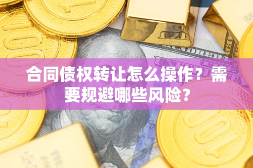 武汉合同债权转让怎么操作？需要规避哪些风险？