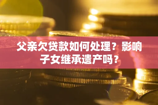 武汉父亲欠贷款如何处理?影响子女继承遗产吗? 武汉父亲欠贷款如何处理?影响子女继承遗产吗?