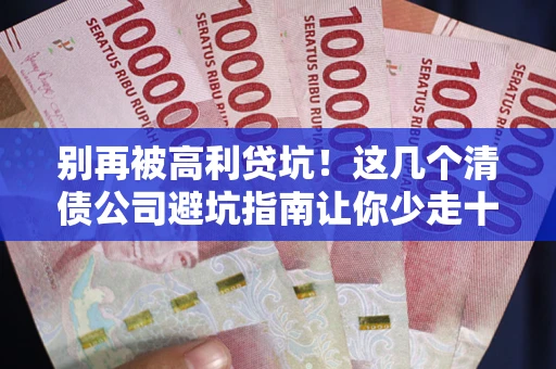 武汉别再被高利贷坑！这几个清债公司避坑指南让你少走十年弯路
