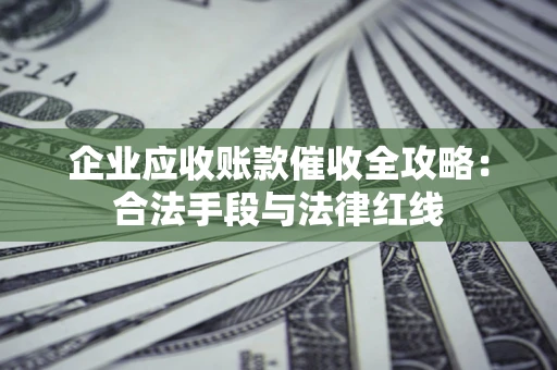 武汉企业应收账款催收全攻略：合法手段与法律红线