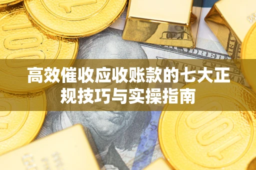 武汉高效催收应收账款的七大正规技巧与实操指南
