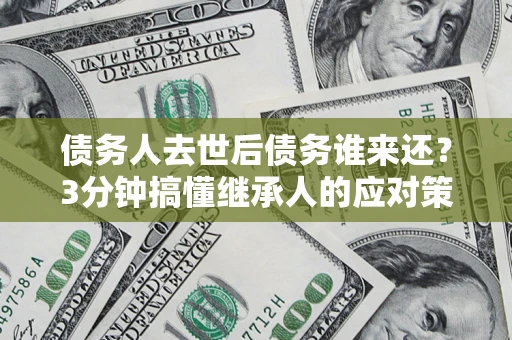 武汉债务人去世后债务谁来还？3分钟搞懂继承人的应对策略