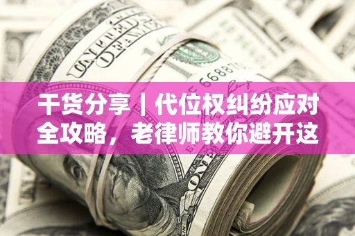 武汉干货分享｜代位权纠纷应对全攻略，老律师教你避开这5大雷区
