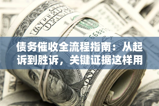 武汉债务催收全流程指南：从起诉到胜诉，关键证据这样用