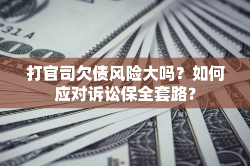 武汉打官司欠债风险大吗？如何应对诉讼保全套路？