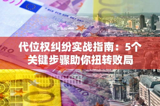 武汉代位权纠纷实战指南：5个关键步骤助你扭转败局
