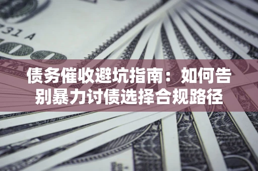 武汉债务催收避坑指南：如何告别暴力讨债选择合规路径