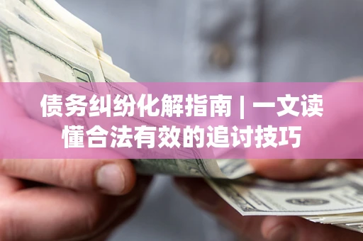 武汉债务纠纷化解指南 | 一文读懂合法有效的追讨技巧
