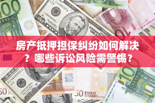武汉房产抵押担保纠纷如何解决？哪些诉讼风险需警惕？