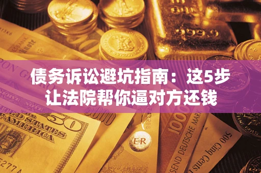 武汉债务诉讼避坑指南：这5步让法院帮你逼对方还钱