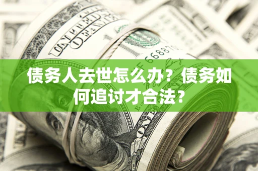 武汉债务人去世怎么办？债务如何追讨才合法？