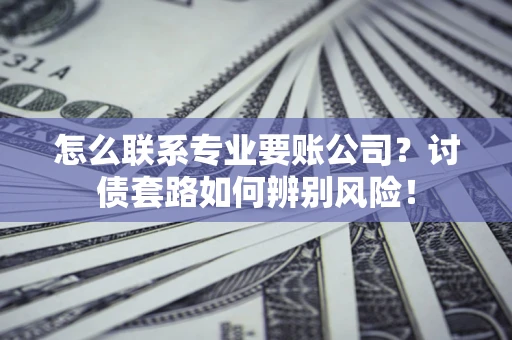 武汉怎么联系专业要账公司？讨债套路如何辨别风险！