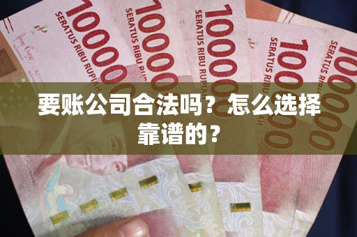 武汉要账公司合法吗？怎么选择靠谱的？