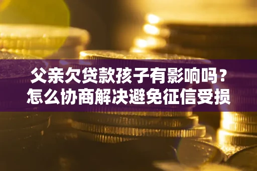 武汉父亲欠贷款孩子有影响吗？怎么协商解决避免征信受损？