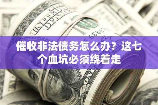 武汉催收非法债务怎么办？这七个血坑必须绕着走