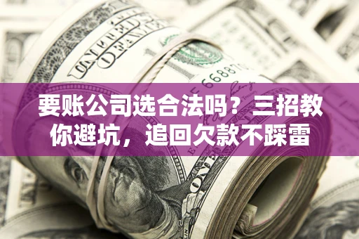 武汉要账公司选合法吗？三招教你避坑，追回欠款不踩雷