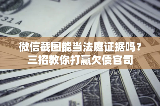 武汉微信截图能当法庭证据吗？三招教你打赢欠债官司