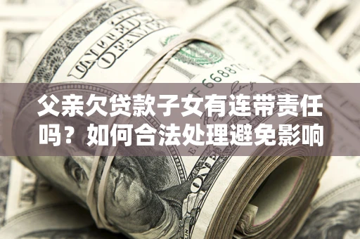 武汉父亲欠贷款子女有连带责任吗？如何合法处理避免影响？