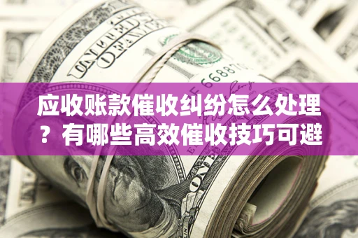 武汉应收账款催收纠纷怎么处理？有哪些高效催收技巧可避免坏账？
