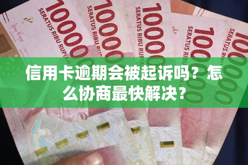 武汉信用卡逾期会被起诉吗？怎么协商最快解决？