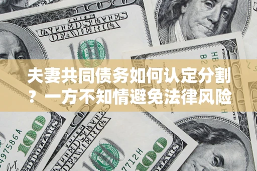 武汉夫妻共同债务如何认定分割？一方不知情避免法律风险必看！