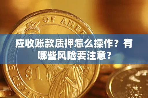 武汉应收账款质押怎么操作？有哪些风险要注意？
