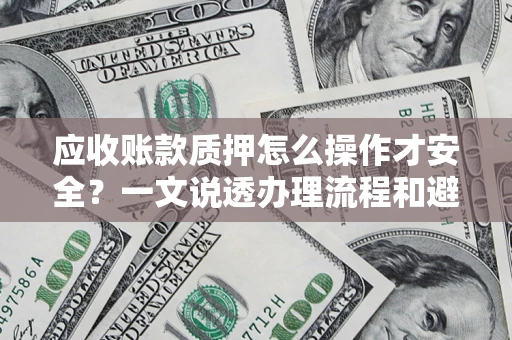 武汉应收账款质押怎么操作才安全？一文说透办理流程和避险绝招
